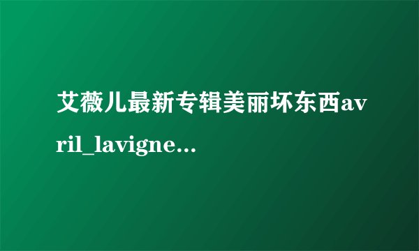 艾薇儿最新专辑美丽坏东西avril_lavigne_-_girlfriend的歌词