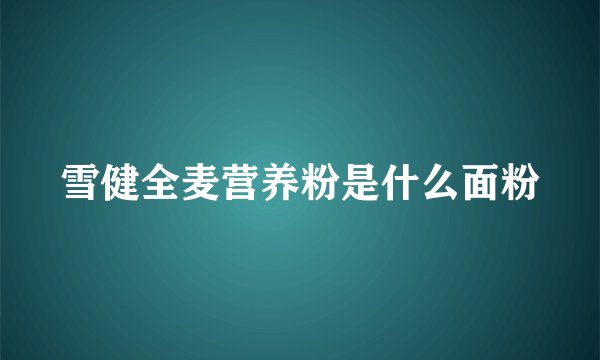 雪健全麦营养粉是什么面粉