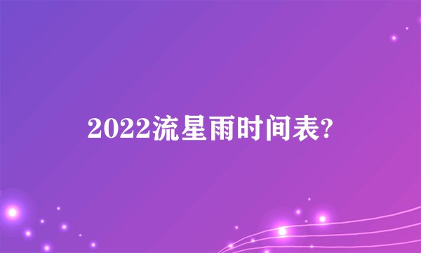 2022流星雨时间表?