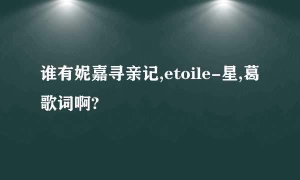 谁有妮嘉寻亲记,etoile-星,葛歌词啊?