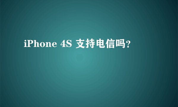 iPhone 4S 支持电信吗？