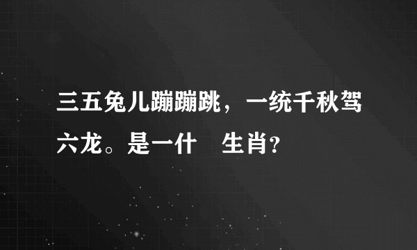 三五兔儿蹦蹦跳，一统千秋驾六龙。是一什麼生肖？