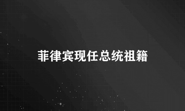 菲律宾现任总统祖籍