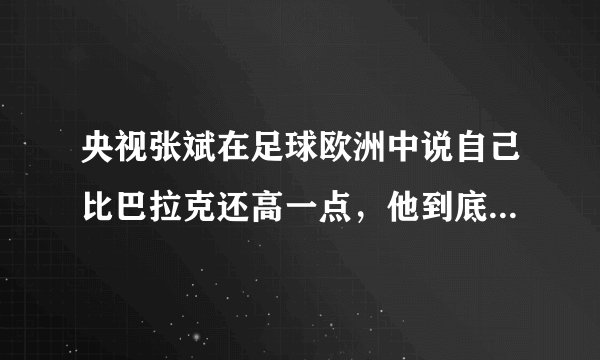 央视张斌在足球欧洲中说自己比巴拉克还高一点，他到底有多高？