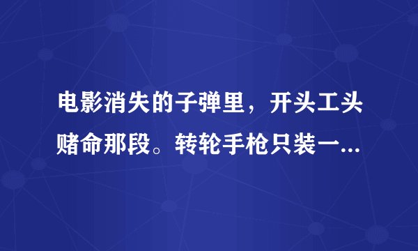 电影消失的子弹里，开头工头赌命那段。转轮手枪只装一发子弹,难道不能调整转轮位置保证这颗子弹射出？