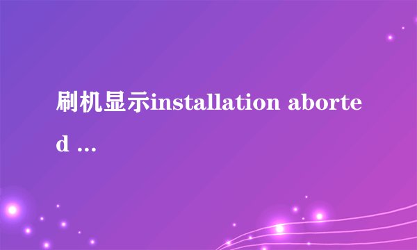 刷机显示installation aborted 并一直卡在这个界面不能退出怎么办？