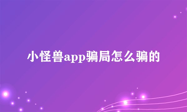 小怪兽app骗局怎么骗的