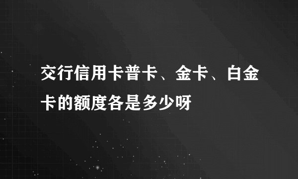 交行信用卡普卡、金卡、白金卡的额度各是多少呀