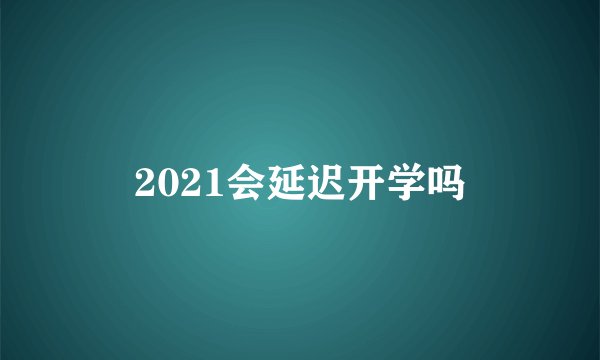 2021会延迟开学吗