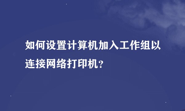 如何设置计算机加入工作组以连接网络打印机？