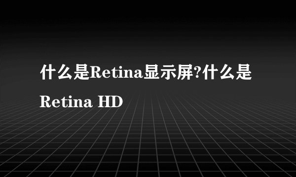 什么是Retina显示屏?什么是Retina HD