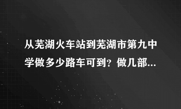 从芜湖火车站到芜湖市第九中学做多少路车可到？做几部车？要转车吗？路线？