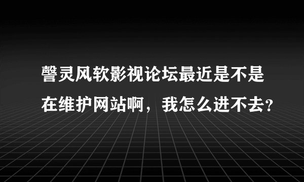 謦灵风软影视论坛最近是不是在维护网站啊，我怎么进不去？