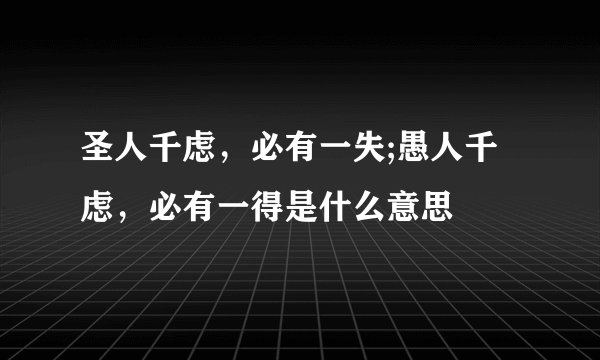 圣人千虑，必有一失;愚人千虑，必有一得是什么意思