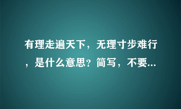 有理走遍天下，无理寸步难行，是什么意思？简写，不要太复杂，概括大概意思就行了，要求解答一下，谢谢，
