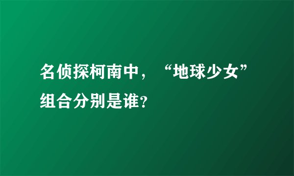 名侦探柯南中，“地球少女”组合分别是谁？
