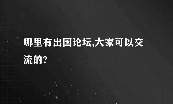 哪里有出国论坛,大家可以交流的?