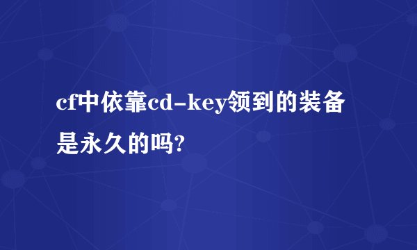 cf中依靠cd-key领到的装备是永久的吗?