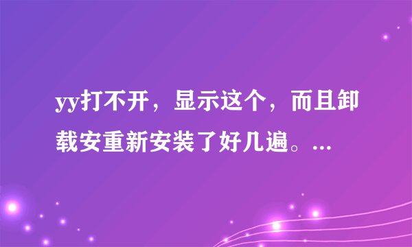 yy打不开，显示这个，而且卸载安重新安装了好几遍。还是这样。怎么办？？？