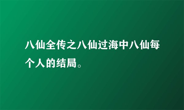 八仙全传之八仙过海中八仙每个人的结局。