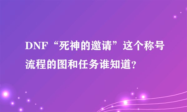 DNF“死神的邀请”这个称号流程的图和任务谁知道？