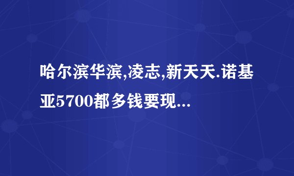 哈尔滨华滨,凌志,新天天.诺基亚5700都多钱要现在的报价,还有都有什么颜色的~!