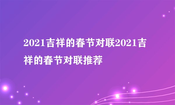 2021吉祥的春节对联2021吉祥的春节对联推荐