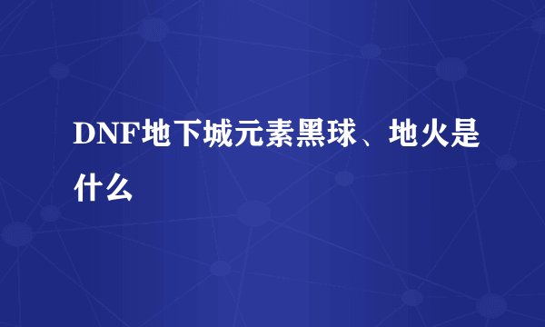 DNF地下城元素黑球、地火是什么
