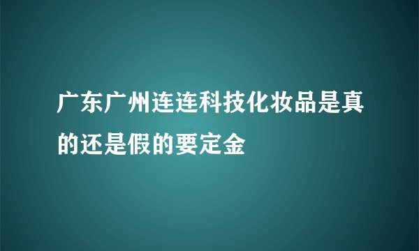 广东广州连连科技化妆品是真的还是假的要定金