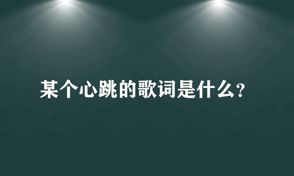 某个心跳的歌词是什么？