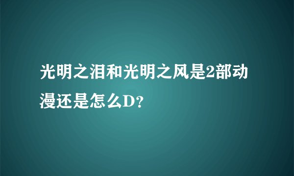 光明之泪和光明之风是2部动漫还是怎么D？