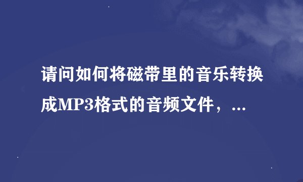 请问如何将磁带里的音乐转换成MP3格式的音频文件，并提高音质？