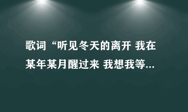 歌词“听见冬天的离开 我在某年某月醒过来 我想我等我期待。。。”这是那首歌？