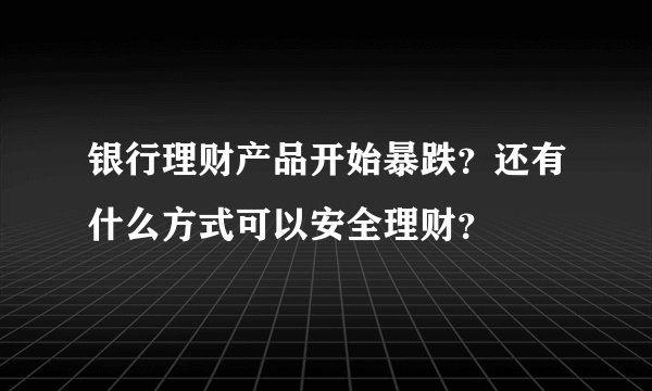 银行理财产品开始暴跌？还有什么方式可以安全理财？