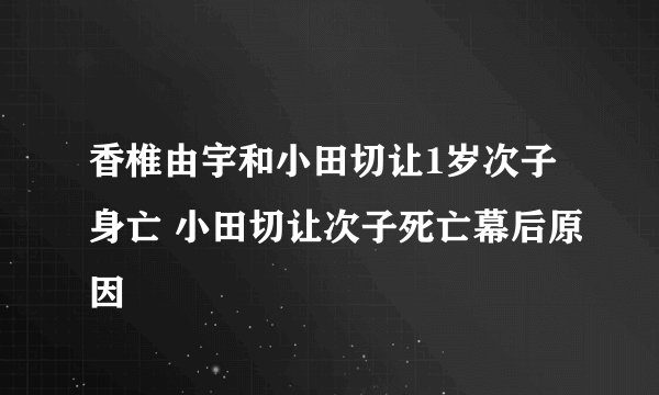 香椎由宇和小田切让1岁次子身亡 小田切让次子死亡幕后原因