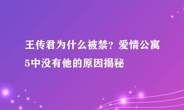 王传君为什么被禁？爱情公寓5中没有他的原因揭秘