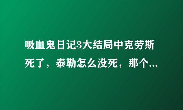 吸血鬼日记3大结局中克劳斯死了，泰勒怎么没死，那个转换咒什么意思，没看懂