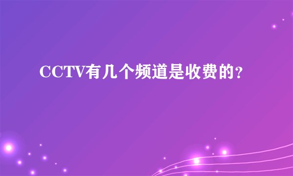CCTV有几个频道是收费的？