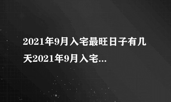2021年9月入宅最旺日子有几天2021年9月入宅黄道吉日一览表
