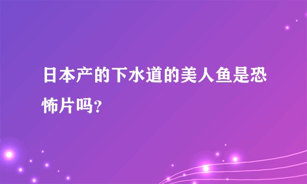日本产的下水道的美人鱼是恐怖片吗？