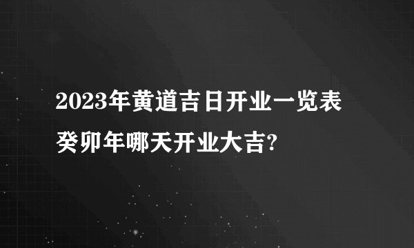 2023年黄道吉日开业一览表 癸卯年哪天开业大吉?
