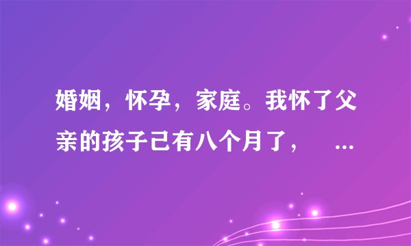 婚姻，怀孕，家庭。我怀了父亲的孩子己有八个月了，朶检一切正常可以生下来吗？