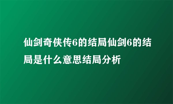 仙剑奇侠传6的结局仙剑6的结局是什么意思结局分析