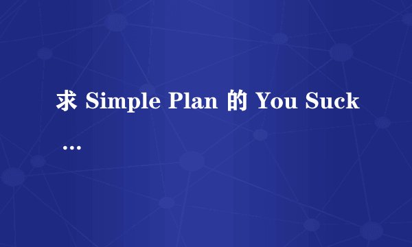 求 Simple Plan 的 You Suck At Love 的中英对照翻译， 不要机器翻译的， 要不然不给分