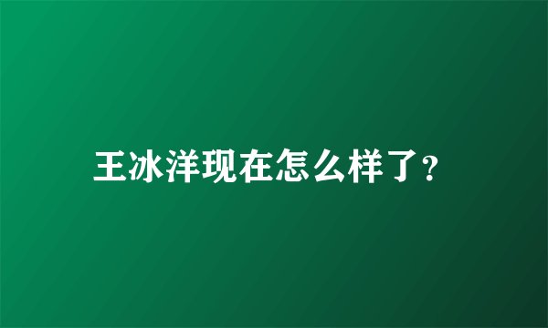 王冰洋现在怎么样了？