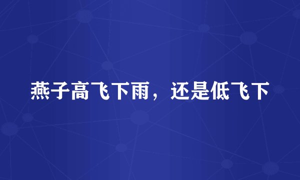 燕子高飞下雨，还是低飞下