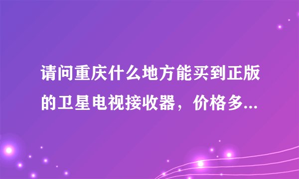 请问重庆什么地方能买到正版的卫星电视接收器，价格多少、性能如何，最好无升级烦恼，谢谢
