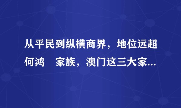 从平民到纵横商界，地位远超何鸿燊家族，澳门这三大家族有多传奇