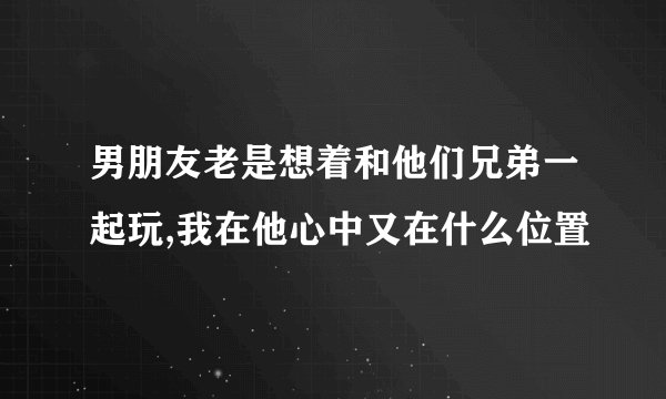 男朋友老是想着和他们兄弟一起玩,我在他心中又在什么位置