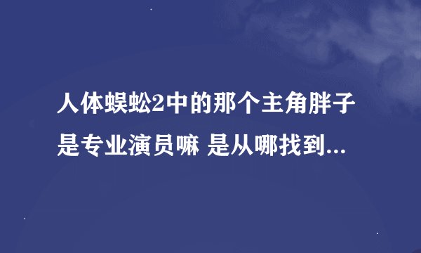 人体蜈蚣2中的那个主角胖子是专业演员嘛 是从哪找到那么一个人啊